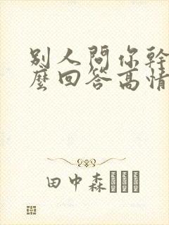 别人问你干嘛怎么回答高情商