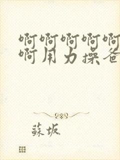 啊啊啊啊啊啊啊啊用力操爸爸