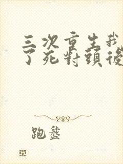 三次重生我嫁给了死对头后续