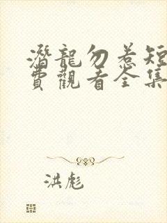 潜龙勿惹短剧免费观看全集