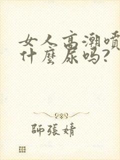 女人高潮喷的是什么尿吗?