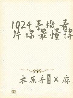 1024手机看片你最懂得亚洲