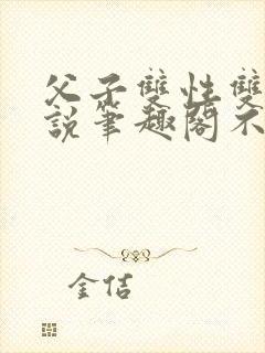 父子双性双男小说笔趣阁不能说的秘