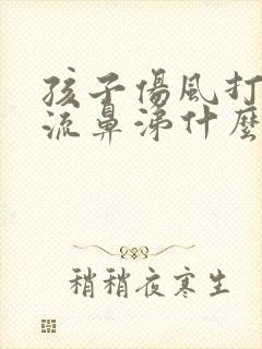 孩子伤风打喷嚏流鼻涕什么药效果好