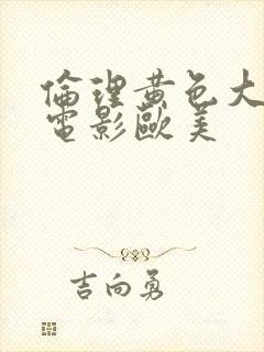 伦理黄色大尺度电影欧美