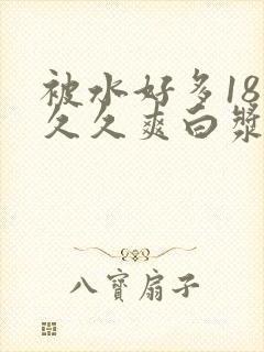 被水好多18久久久爽白浆高潮