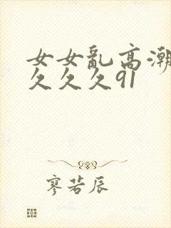 女女乱高潮久久久久久91