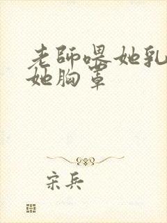 老师喂她乳我脱她胸罩