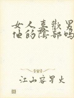 女人喜欢男人亲他的阴部吗