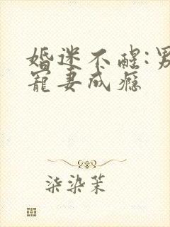 婚迷不醒:男神宠妻成瘾