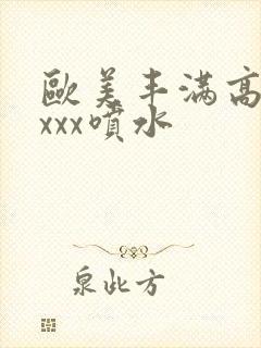 欧美丰满高潮xxxx喷水