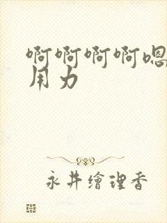 啊啊啊啊嗯嗯嗯用力