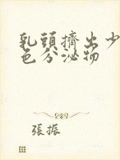 乳头挤出少量白色分泌物