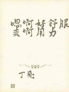 嗯啊好舒服啊好爽啊用力