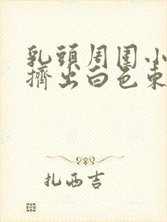 乳头周围小疙瘩挤出白色东西