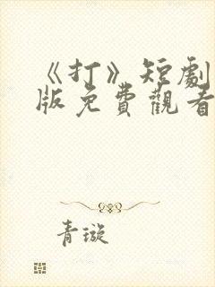 《打》短剧完整版免费观看高清
