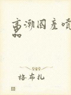 高潮国产喷水精品