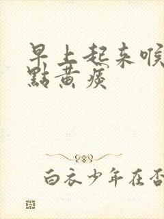 早上起来喉咙有点黄痰