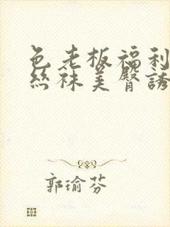 色老板福利午夜丝袜美臀诱惑