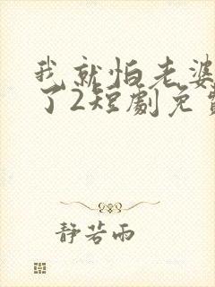 我就怕老婆怎么了2短剧免费观看