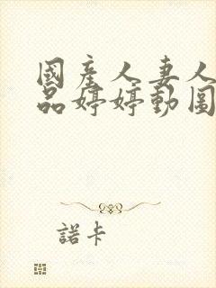 国产人妻人伦精品婷婷动图