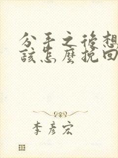 分手之后想复合该怎么挽回