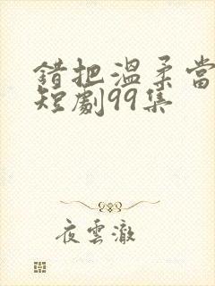 错把温柔当情深短剧99集