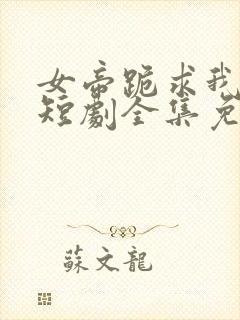 女帝跪求我登科短剧全集免费观看