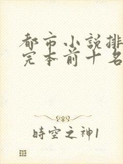 都市小说排行榜完本前十名完结