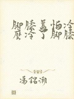 脚膝盖怕冷为什么冷了脚膝盖疼胀