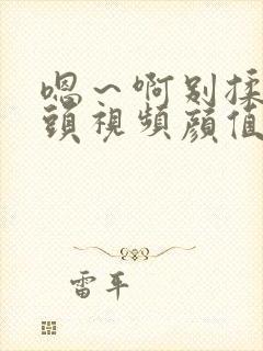 嗯～啊别揉我奶头视频颜值