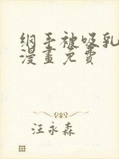 纲手被吸乳差差漫画免费