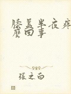 膝盖半夜疼是怎么回事