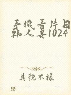 手机看片日韩日韩人妻1024