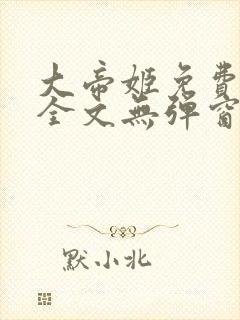 大帝姬免费阅读全文无弹窗笔趣阁