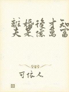 离婚后才知道前夫是亿万富翁