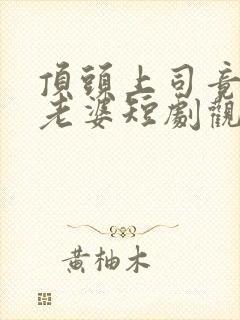 顶头上司竟是我老婆短剧观看全