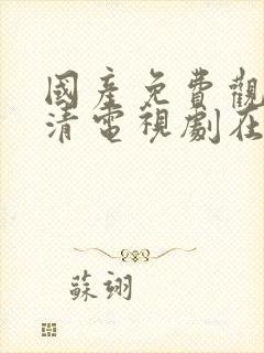 国产免费观看高清电视剧在线观看我