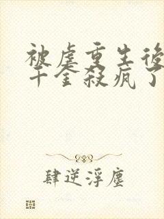 被虐重生后,真千金杀疯了全书下载