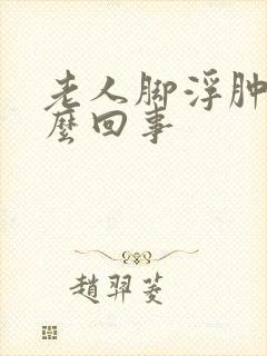 老人脚浮肿是怎么回事