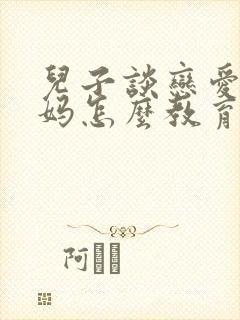 儿子谈恋爱了妈妈怎么教育