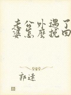 老公外遇了,老婆怎么挽回