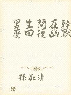 男生问在干嘛怎么回复幽默