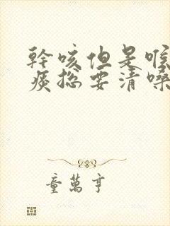 干咳但是喉咙有痰总要清嗓子