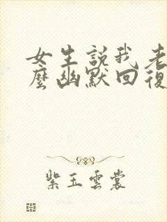 女生说我老了怎么幽默回复