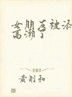 女朋友被添阴蒂高潮了