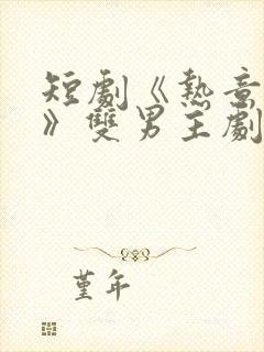 短剧《热意难耐》双男主剧情