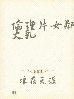 伦理片女邻居的大乳