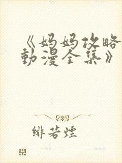 《妈妈攻略3d动漫全集》