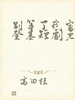 别等了我家夫君登基短剧免费观看